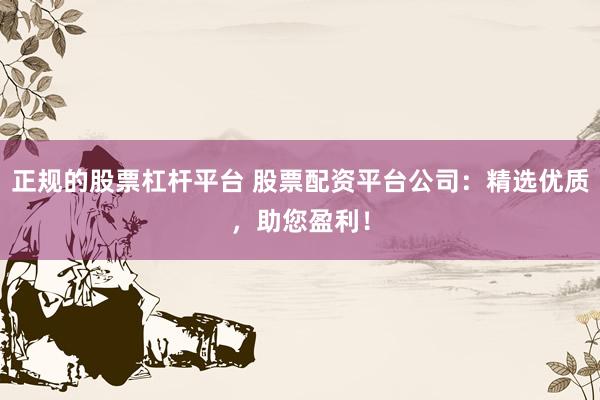 正规的股票杠杆平台 股票配资平台公司：精选优质，助您盈利！