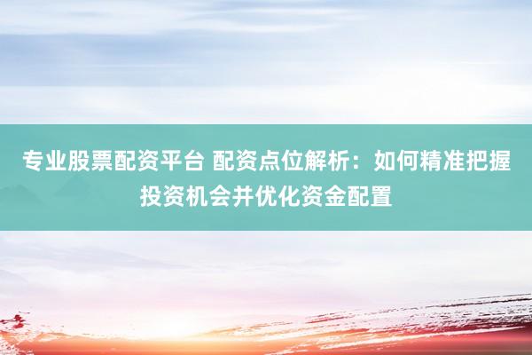 专业股票配资平台 配资点位解析：如何精准把握投资机会并优化资金配置