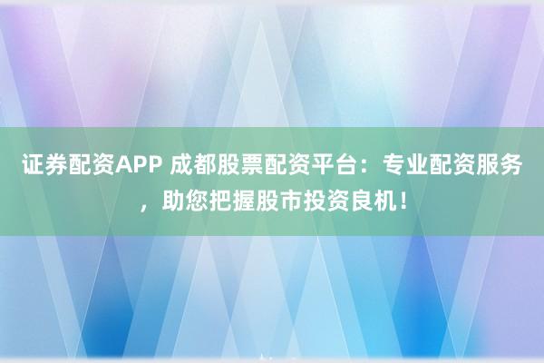证券配资APP 成都股票配资平台：专业配资服务，助您把握股市投资良机！