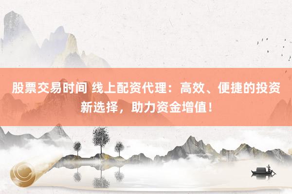 股票交易时间 线上配资代理：高效、便捷的投资新选择，助力资金增值！