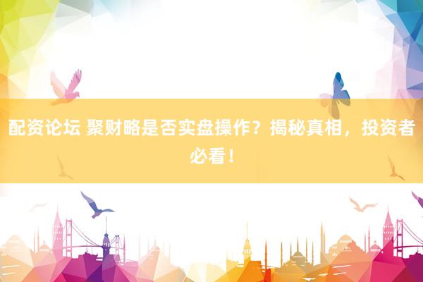 配资论坛 聚财略是否实盘操作？揭秘真相，投资者必看！