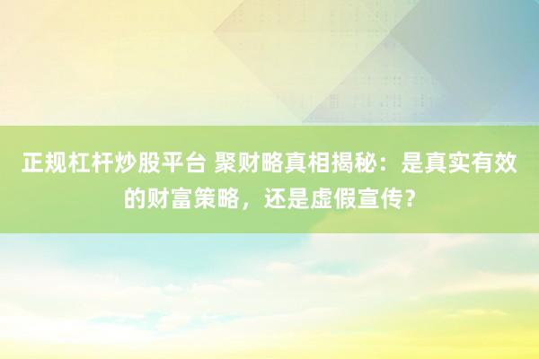 正规杠杆炒股平台 聚财略真相揭秘：是真实有效的财富策略，还是虚假宣传？