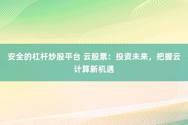 安全的杠杆炒股平台 云股票:投资未来,把握云计算新机遇