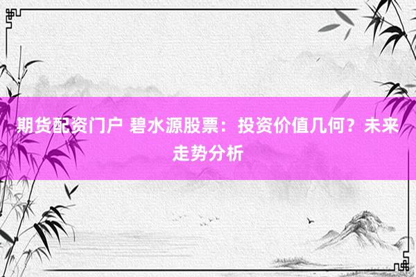 期货配资门户 碧水源股票：投资价值几何？未来走势分析