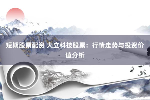 短期股票配资 大立科技股票:行情走势与投资价值分析