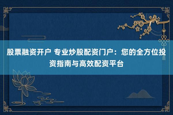 股票融资开户 专业炒股配资门户:您的全方位投资指南与高效配资平台