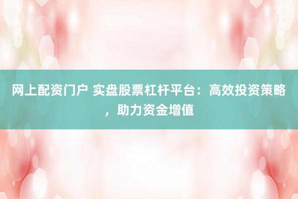 网上配资门户 实盘股票杠杆平台：高效投资策略，助力资金增值