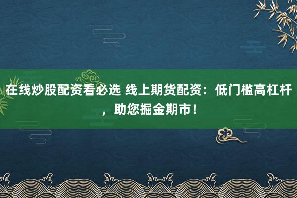 在线炒股配资看必选 线上期货配资：低门槛高杠杆，助您掘金期市！