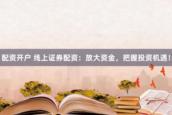 配资开户 线上证券配资：放大资金，把握投资机遇！