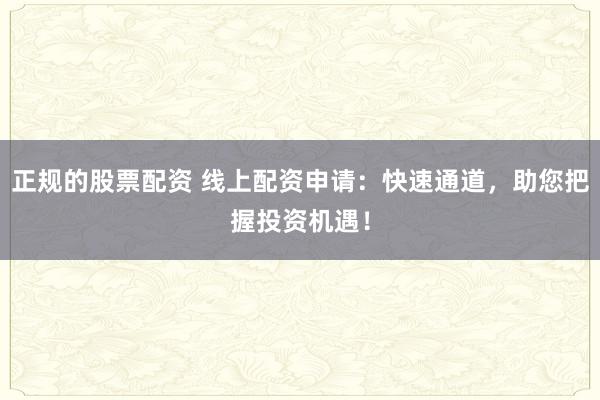 正规的股票配资 线上配资申请：快速通道，助您把握投资机遇！