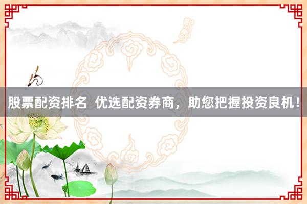 股票配资排名  优选配资券商，助您把握投资良机！
