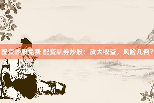 配资炒股免费 配资融券炒股：放大收益，风险几何？