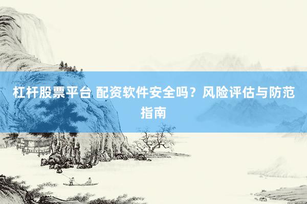 杠杆股票平台 配资软件安全吗？风险评估与防范指南