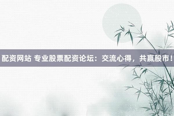 配资网站 专业股票配资论坛：交流心得，共赢股市！
