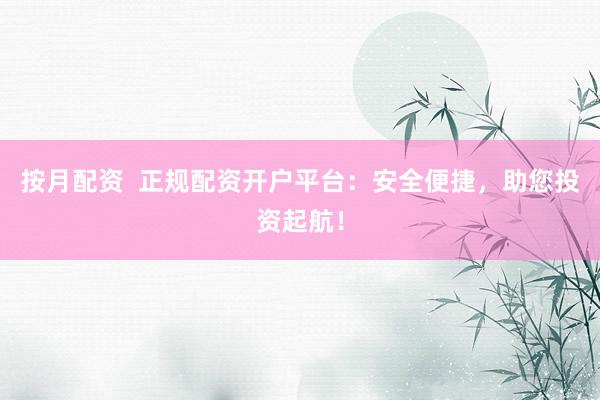按月配资  正规配资开户平台：安全便捷，助您投资起航！