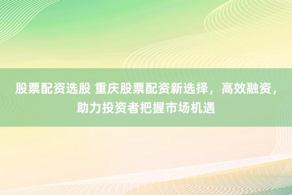 股票配资选股 重庆股票配资新选择，高效融资，助力投资者把握市场机遇