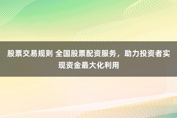 股票交易规则 全国股票配资服务，助力投资者实现资金最大化利用