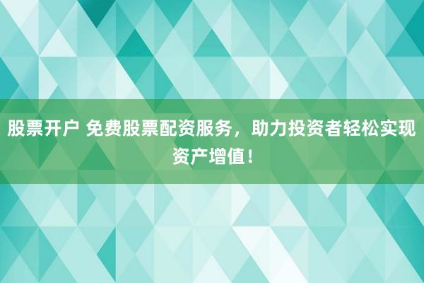 股票开户 免费股票配资服务，助力投资者轻松实现资产增值！
