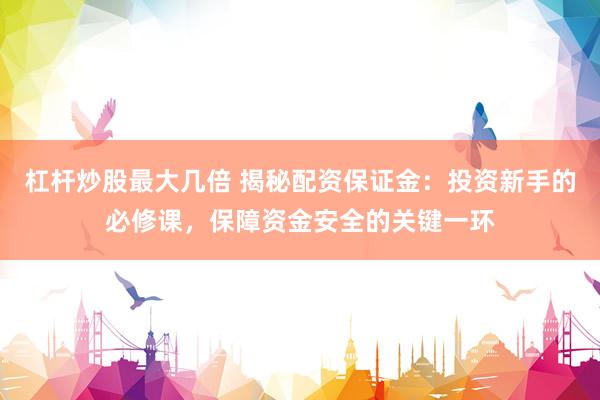 杠杆炒股最大几倍 揭秘配资保证金：投资新手的必修课，保障资金安全的关键一环
