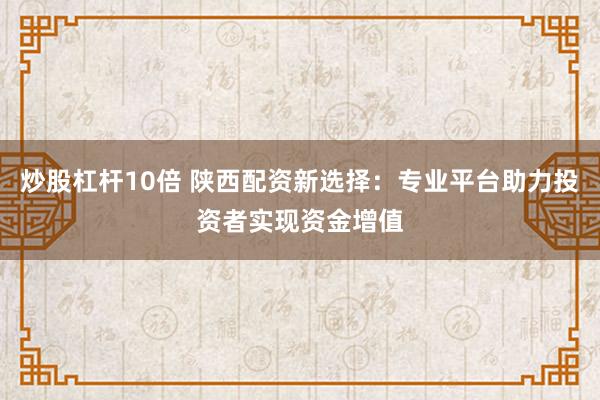 炒股杠杆10倍 陕西配资新选择：专业平台助力投资者实现资金增值