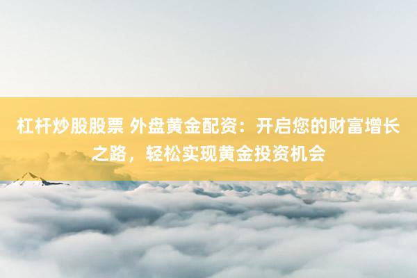 杠杆炒股股票 外盘黄金配资：开启您的财富增长之路，轻松实现黄金投资机会