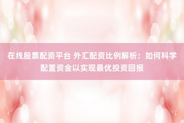 在线股票配资平台 外汇配资比例解析：如何科学配置资金以实现最优投资回报