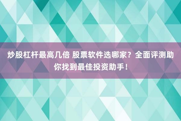 炒股杠杆最高几倍 股票软件选哪家？全面评测助你找到最佳投资助手！