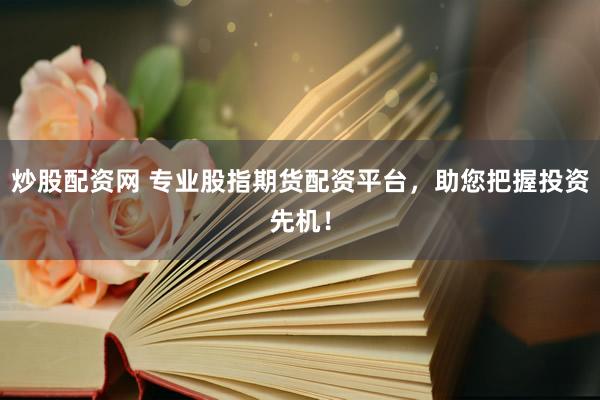 炒股配资网 专业股指期货配资平台，助您把握投资先机！