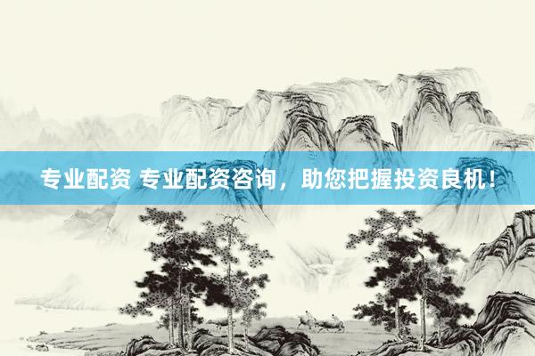 专业配资 专业配资咨询，助您把握投资良机！
