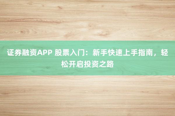 证券融资APP 股票入门：新手快速上手指南，轻松开启投资之路