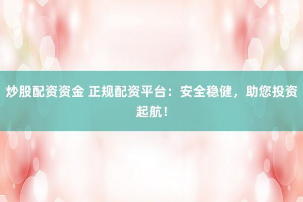 炒股配资资金 正规配资平台：安全稳健，助您投资起航！