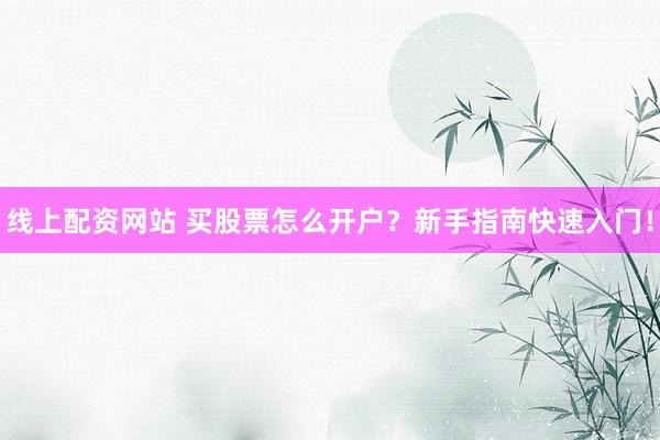 线上配资网站 买股票怎么开户？新手指南快速入门！