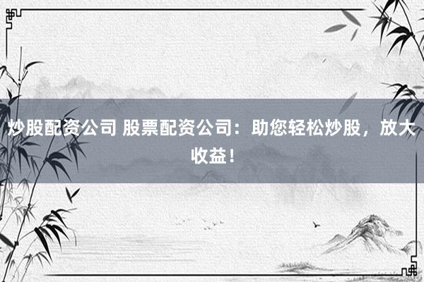 炒股配资公司 股票配资公司：助您轻松炒股，放大收益！