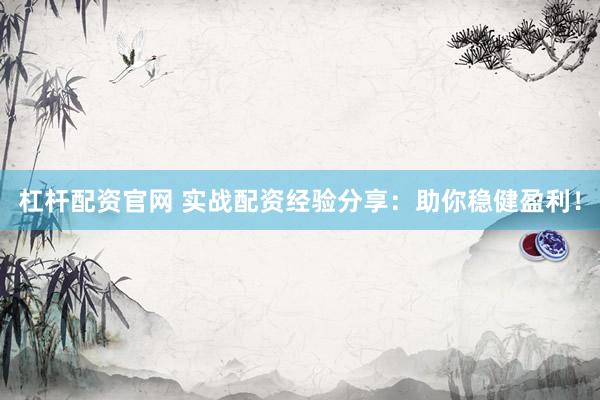 杠杆配资官网 实战配资经验分享：助你稳健盈利！