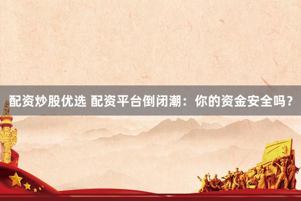 配资炒股优选 配资平台倒闭潮：你的资金安全吗？