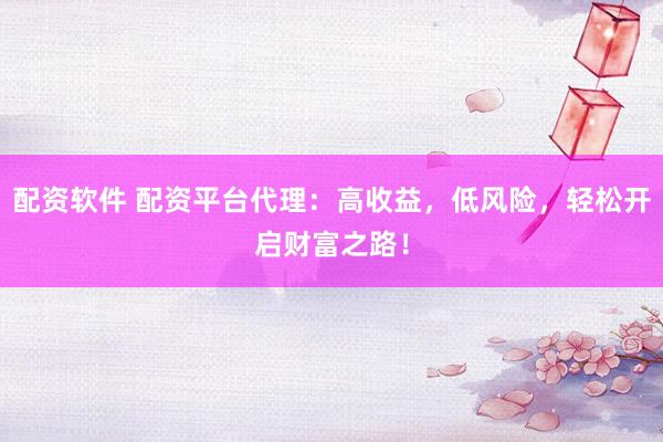 配资软件 配资平台代理：高收益，低风险，轻松开启财富之路！