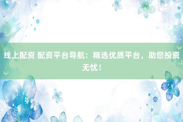 线上配资 配资平台导航：精选优质平台，助您投资无忧！