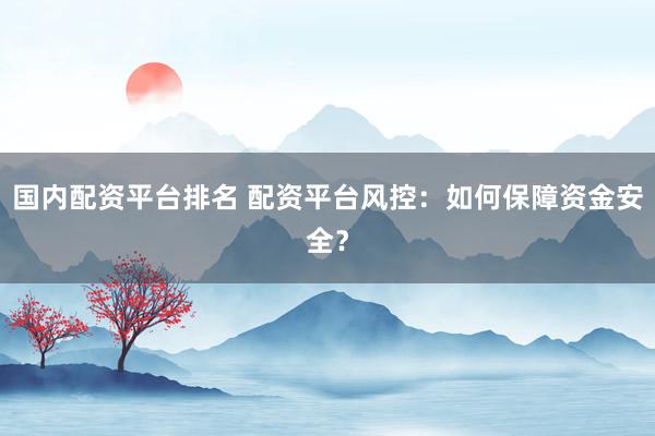 国内配资平台排名 配资平台风控：如何保障资金安全？