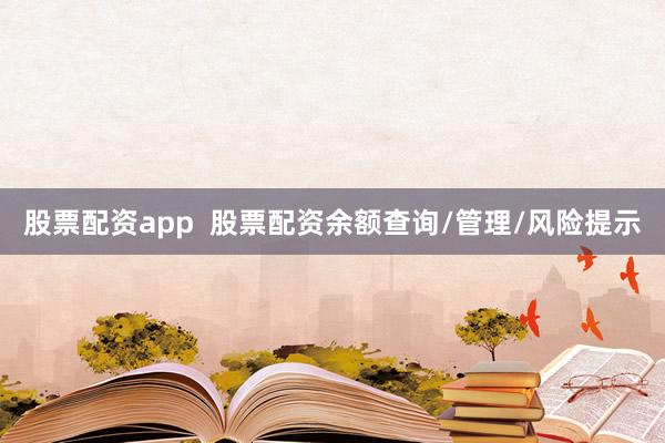 股票配资app 股票配资余额查询/管理/风险提示
