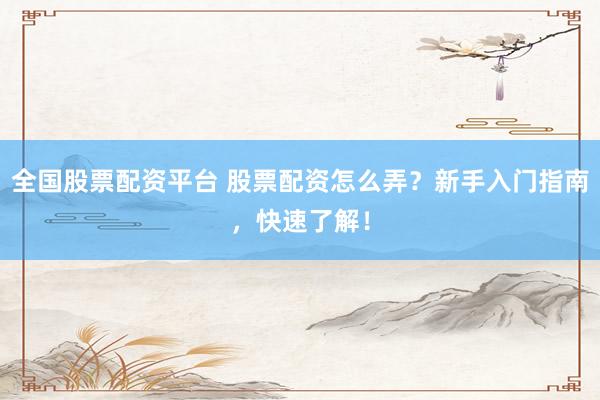 全国股票配资平台 股票配资怎么弄？新手入门指南，快速了解！