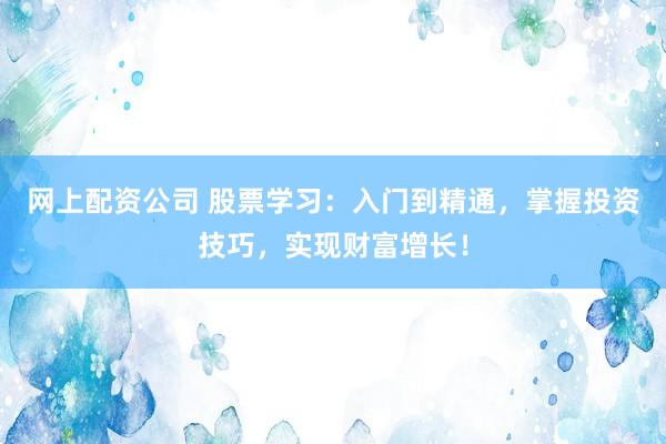 网上配资公司 股票学习：入门到精通，掌握投资技巧，实现财富增长！