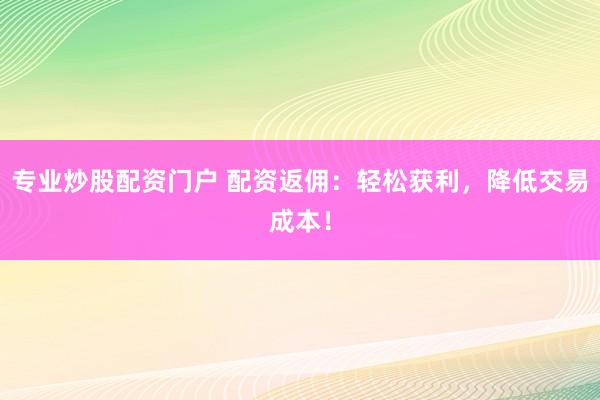 专业炒股配资门户 配资返佣:轻松获利,降低交易成本!