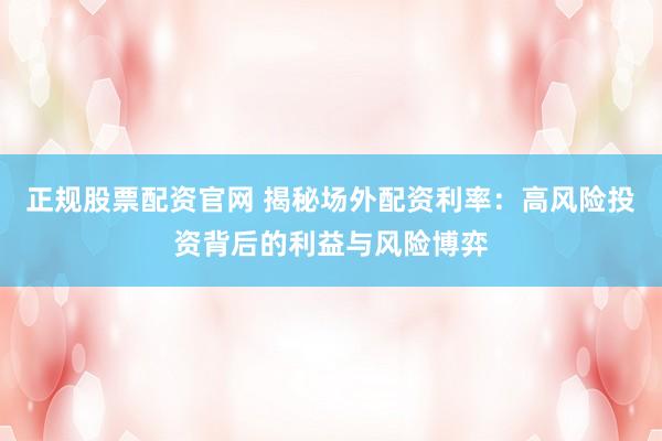 正规股票配资官网 揭秘场外配资利率：高风险投资背后的利益与风险博弈