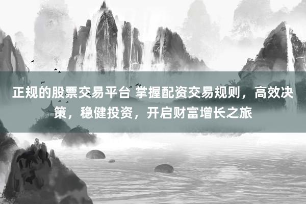 正规的股票交易平台 掌握配资交易规则，高效决策，稳健投资，开启财富增长之旅
