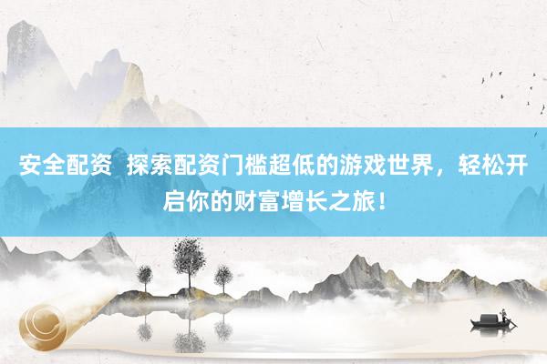 安全配资  探索配资门槛超低的游戏世界，轻松开启你的财富增长之旅！