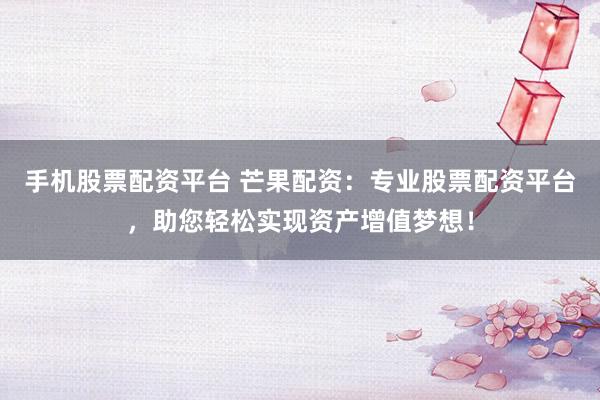 手机股票配资平台 芒果配资：专业股票配资平台，助您轻松实现资产增值梦想！