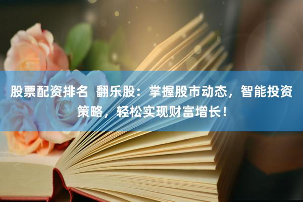 股票配资排名  翻乐股：掌握股市动态，智能投资策略，轻松实现财富增长！