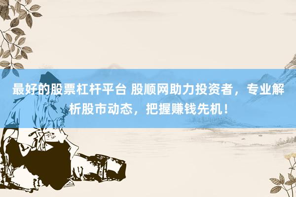 最好的股票杠杆平台 股顺网助力投资者,专业解析股市动态,把握赚钱先机!