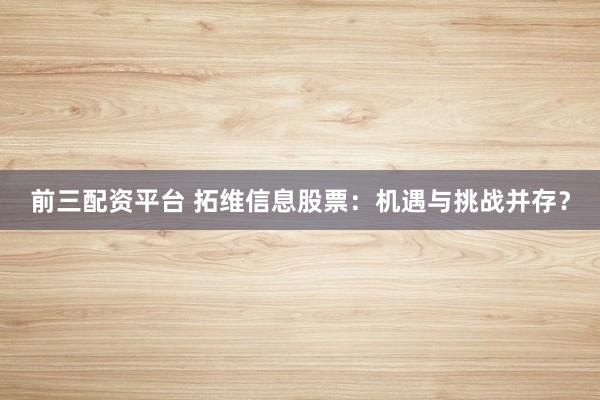 前三配资平台 拓维信息股票：机遇与挑战并存？