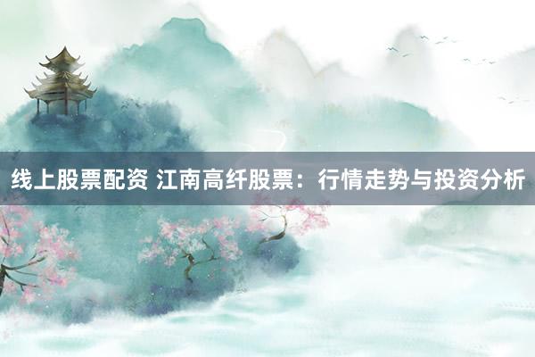 线上股票配资 江南高纤股票：行情走势与投资分析